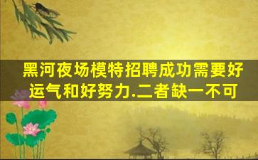 黑河夜场模特招聘成功需要好运气和好努力.二者缺一不可